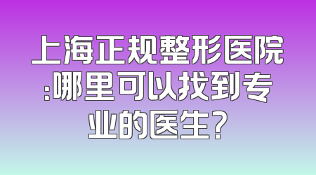 上海正规整形医院：哪里可以找到专业的医生？