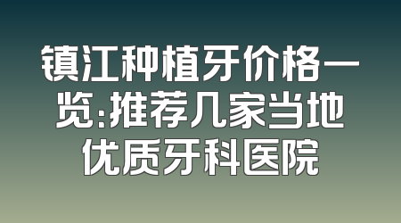 镇江种植牙价格一览：推荐几家当地优质牙科医院