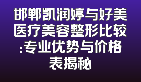 邯郸凯润婷与好美医疗美容整形比较：专业优势与价格表揭秘