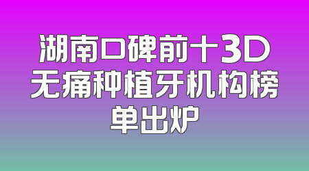 湖南口碑前十3D无痛种植牙机构榜单出炉