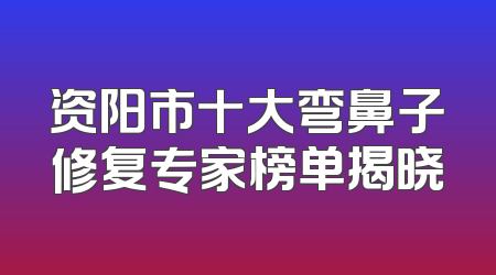 资阳市十大弯鼻子修复专家榜单揭晓