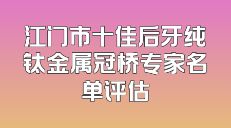 江门市十佳后牙纯钛金属冠桥专家名单评估