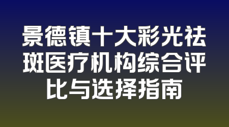 景德镇十大彩光祛斑医疗机构综合评比与选择指南