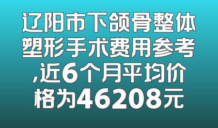 辽阳市下颌骨整体塑形手术费用参考，近6个月平均价格为46208元