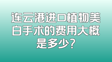 连云港进口植物美白手术的费用大概是多少？