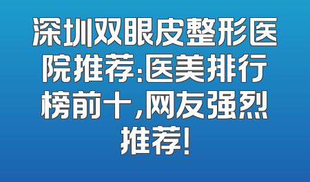 深圳双眼皮整形医院推荐：医美排行榜前十，网友强烈推荐！