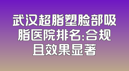 武汉超脂塑脸部吸脂医院排名：合规且效果显著