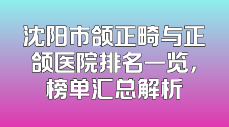 沈阳市颌正畸与正颌医院排名一览，榜单汇总解析