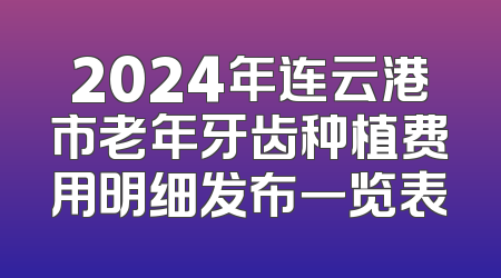 2024年连云港市老年牙齿种植费用明细发布一览表