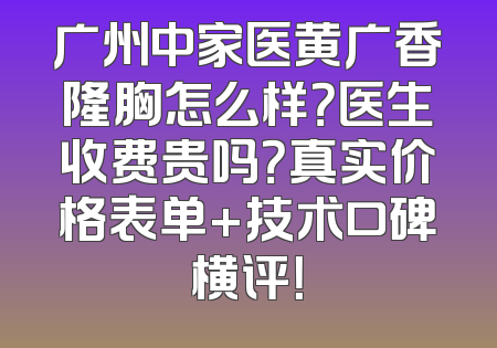 广州中家医黄广香隆胸怎么样？医生收费贵吗？真实价格表单+技术口碑横评！