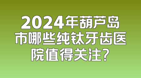 2024年葫芦岛市哪些纯钛牙齿医院值得关注？