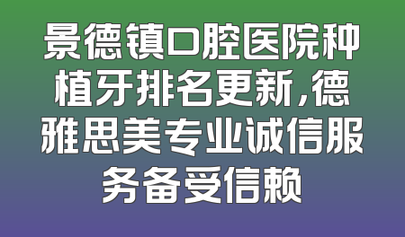 景德镇口腔医院种植牙排名更新，德雅思美专业诚信服务备受信赖