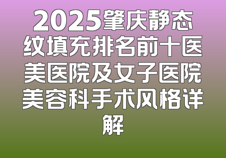 2025肇庆静态纹填充排名前十医美医院及女子医院美容科手术风格详解