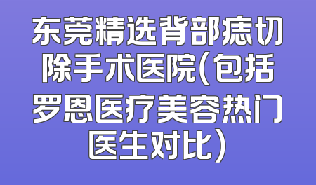 东莞精选背部痣切除手术医院（包括罗恩医疗美容热门医生对比）