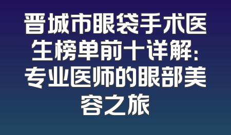 晋城市眼袋手术医生榜单前十详解：专业医师的眼部美容之旅