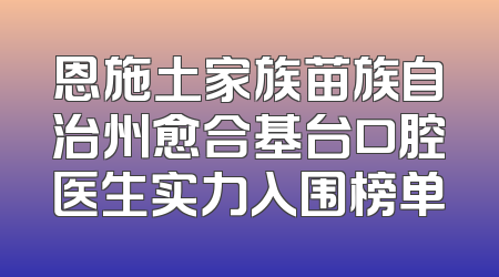 恩施土家族苗族自治州愈合基台口腔医生实力入围榜单