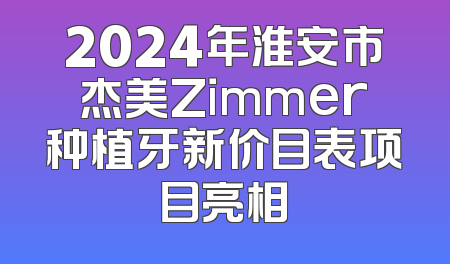 2024年淮安市杰美Zimmer种植牙新价目表项目亮相