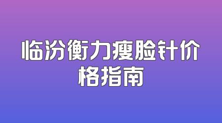 临汾衡力瘦脸针价格指南