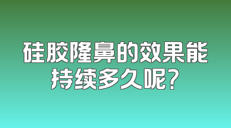 硅胶隆鼻的效果能持续多久呢？