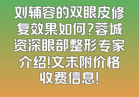 刘辅容的双眼皮修复效果如何？蓉城资深眼部整形专家介绍！文末附价格收费信息！