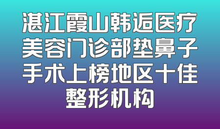 湛江霞山韩逅医疗美容门诊部垫鼻子手术上榜地区十佳整形机构