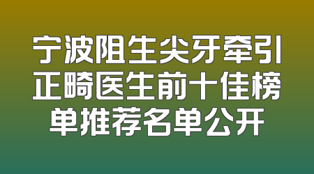 宁波阻生尖牙牵引正畸医生前十佳榜单推荐名单公开