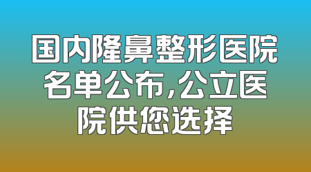 国内隆鼻整形医院名单公布，公立医院供您选择