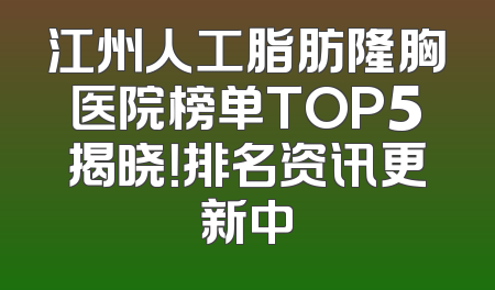 江州人工脂肪隆胸医院榜单TOP5揭晓！排名资讯更新中