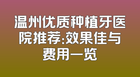 温州优质种植牙医院推荐：效果佳与费用一览