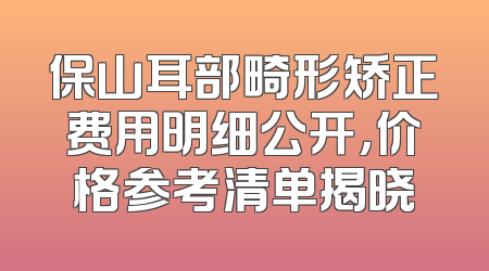 保山耳部畸形矫正费用明细公开，价格参考清单揭晓