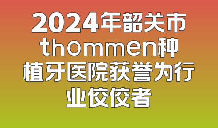 2024年韶关市thommen种植牙医院获誉为行业佼佼者