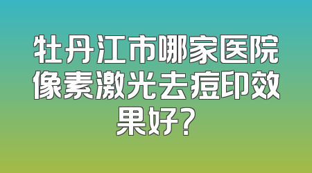 牡丹江市哪家医院像素激光去痘印效果好？