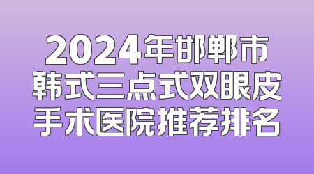 2024年邯郸市韩式三点式双眼皮手术医院推荐排名