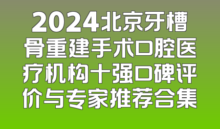2024北京牙槽骨重建手术口腔医疗机构十强口碑评价与专家推荐合集