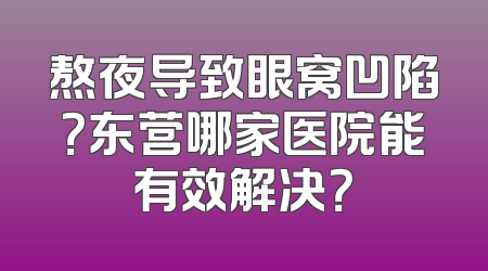熬夜导致眼窝凹陷？东营哪家医院能有效解决？