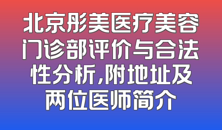 北京彤美医疗美容门诊部评价与合法性分析，附地址及两位医师简介