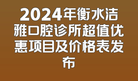 2024年衡水洁雅口腔诊所超值优惠项目及价格表发布