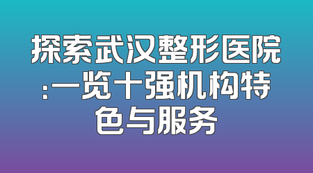 探索武汉整形医院：一览十强机构特色与服务