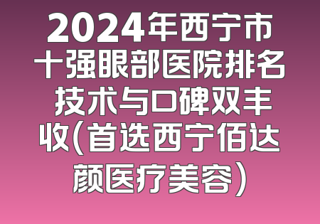 2024年西宁市十强眼部医院排名 技术与口碑双丰收（首选西宁佰达颜医疗美容）