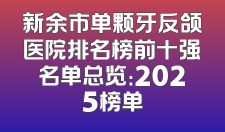 新余市单颗牙反颌医院排名榜前十强名单总览：2025榜单