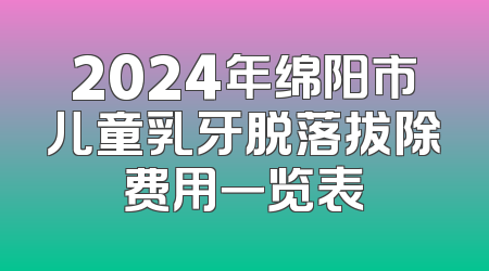 2024年绵阳市儿童乳牙脱落拔除费用一览表