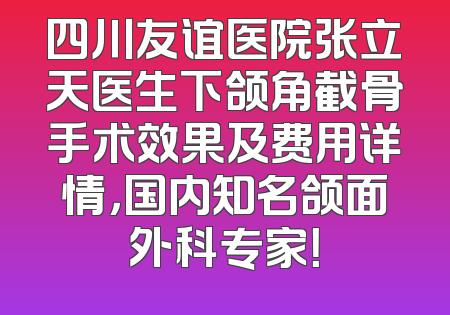 四川友谊医院张立天医生下颌角截骨手术效果及费用详情，国内知名颌面外科专家！