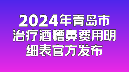 2024年青岛市治疗酒糟鼻费用明细表官方发布