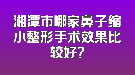 湘潭市哪家鼻子缩小整形手术效果比较好？