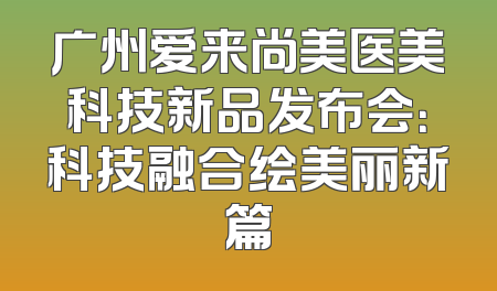 广州爱来尚美医美科技新品发布会：科技融合绘美丽新篇