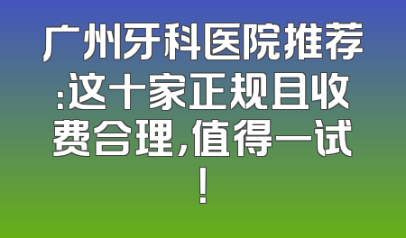 广州牙科医院推荐：这十家正规且收费合理，值得一试！