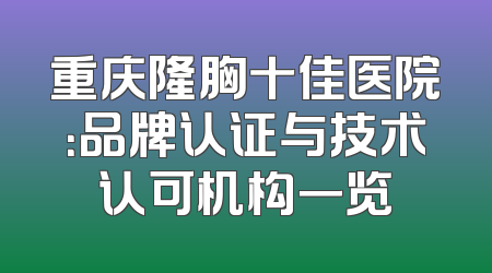 重庆隆胸十佳医院：品牌认证与技术认可机构一览