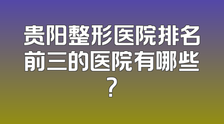 贵阳整形医院排名前三的医院有哪些？