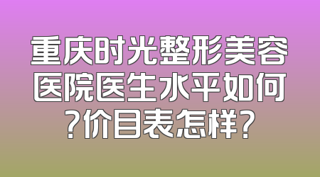 重庆时光整形美容医院医生水平如何？价目表怎样？