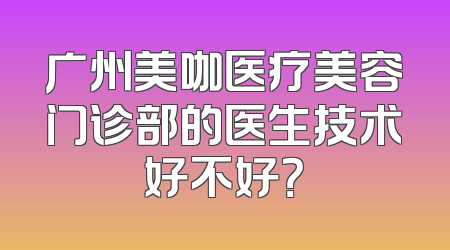 广州美咖医疗美容门诊部的医生技术好不好？